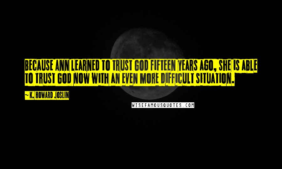 K. Howard Joslin Quotes: Because Ann learned to trust God fifteen years ago, she is able to trust God now with an even more difficult situation.