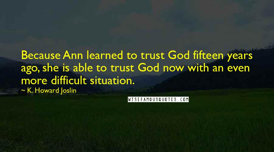 K. Howard Joslin Quotes: Because Ann learned to trust God fifteen years ago, she is able to trust God now with an even more difficult situation.