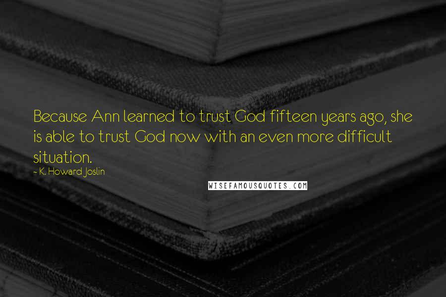K. Howard Joslin Quotes: Because Ann learned to trust God fifteen years ago, she is able to trust God now with an even more difficult situation.