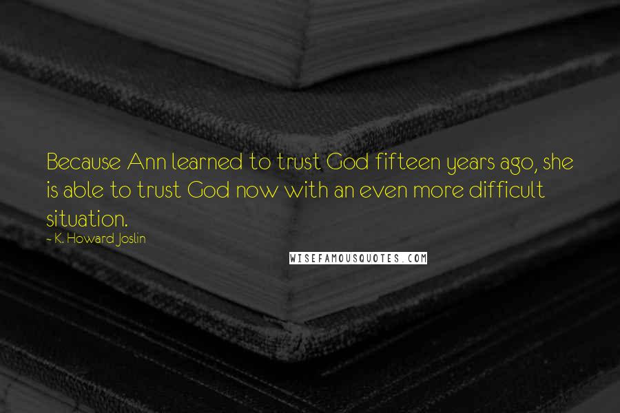 K. Howard Joslin Quotes: Because Ann learned to trust God fifteen years ago, she is able to trust God now with an even more difficult situation.