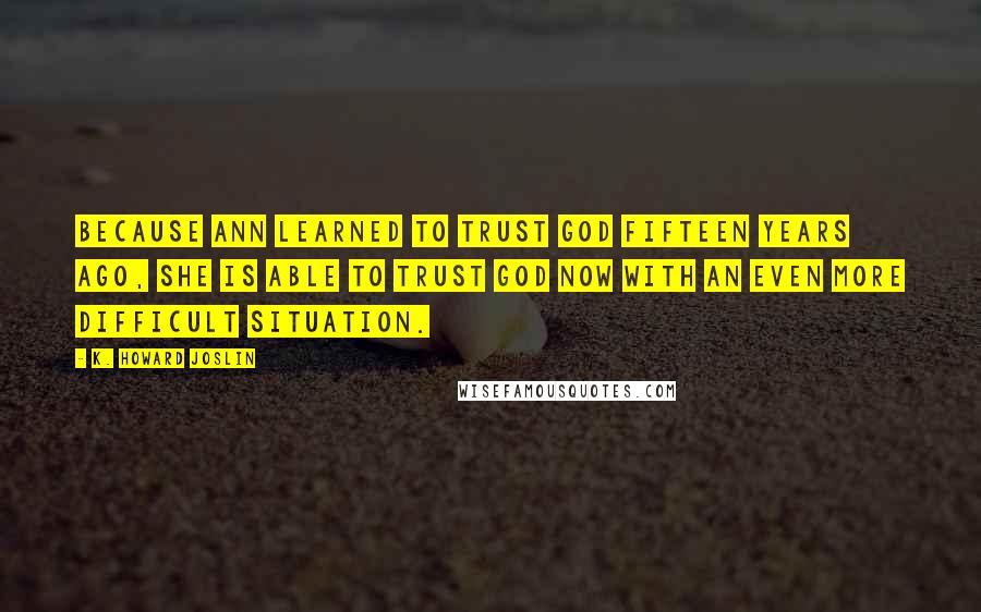 K. Howard Joslin Quotes: Because Ann learned to trust God fifteen years ago, she is able to trust God now with an even more difficult situation.