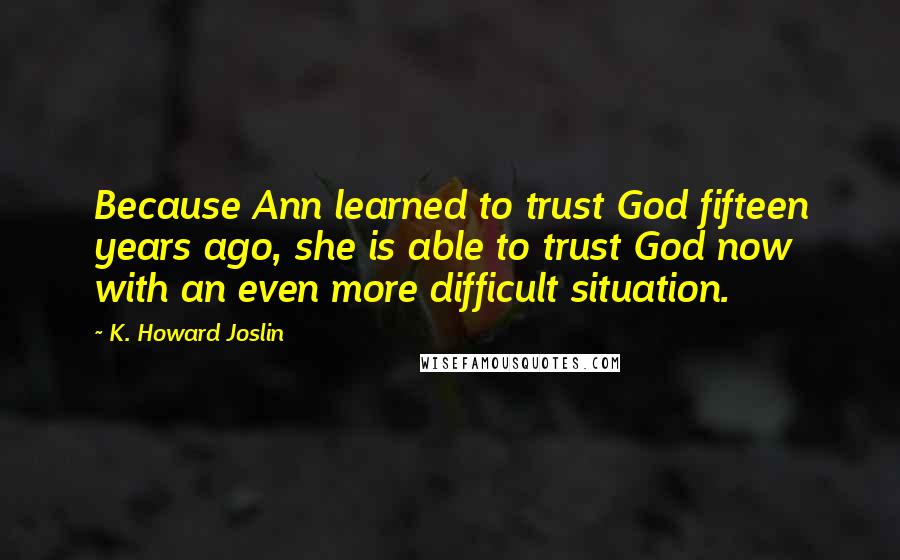 K. Howard Joslin Quotes: Because Ann learned to trust God fifteen years ago, she is able to trust God now with an even more difficult situation.