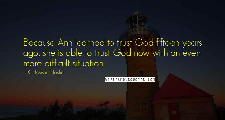 K. Howard Joslin Quotes: Because Ann learned to trust God fifteen years ago, she is able to trust God now with an even more difficult situation.