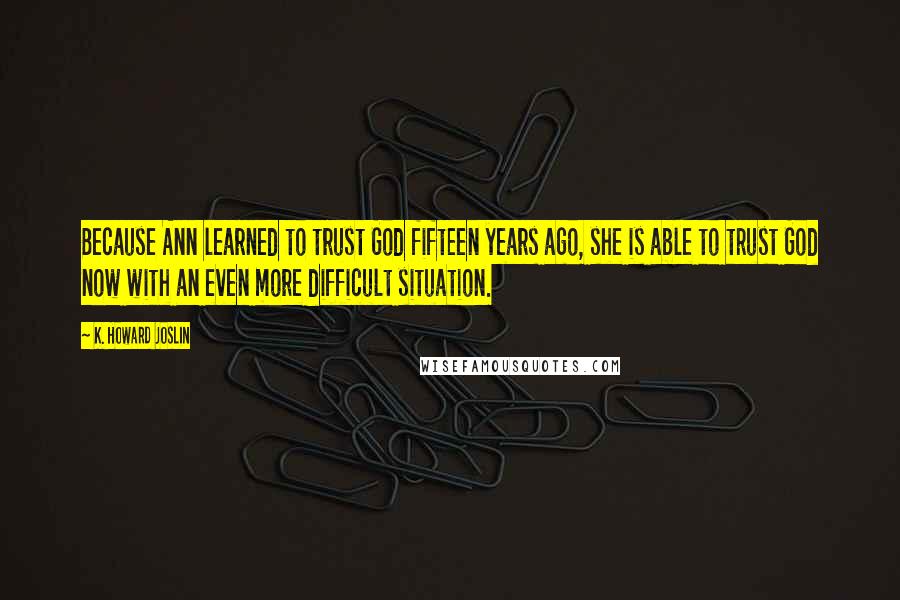 K. Howard Joslin Quotes: Because Ann learned to trust God fifteen years ago, she is able to trust God now with an even more difficult situation.