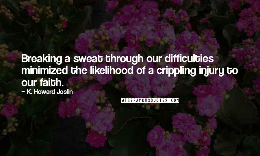 K. Howard Joslin Quotes: Breaking a sweat through our difficulties minimized the likelihood of a crippling injury to our faith.