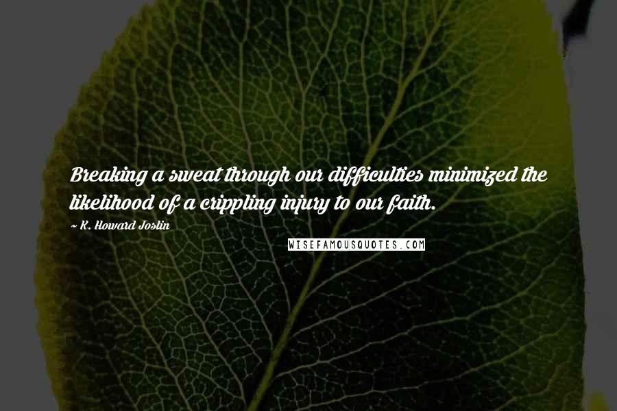 K. Howard Joslin Quotes: Breaking a sweat through our difficulties minimized the likelihood of a crippling injury to our faith.
