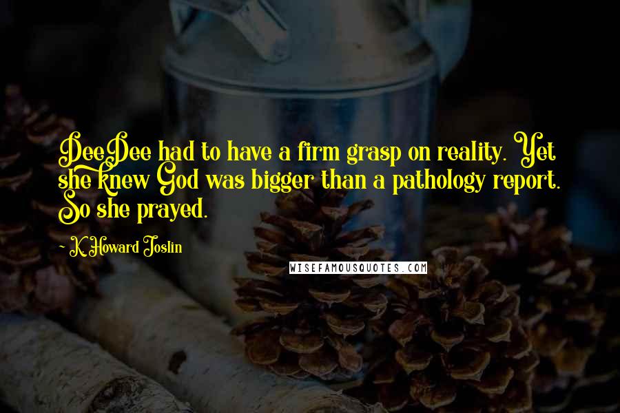 K. Howard Joslin Quotes: DeeDee had to have a firm grasp on reality. Yet she knew God was bigger than a pathology report. So she prayed.