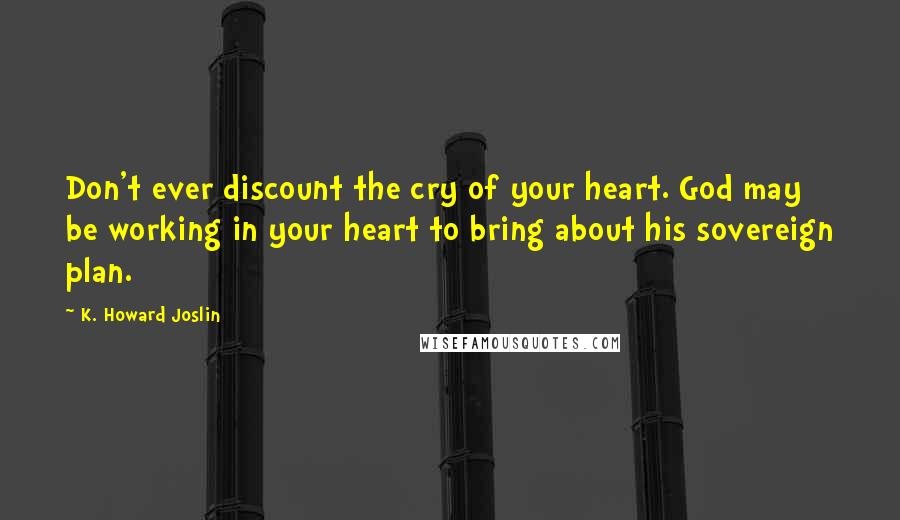 K. Howard Joslin Quotes: Don't ever discount the cry of your heart. God may be working in your heart to bring about his sovereign plan.