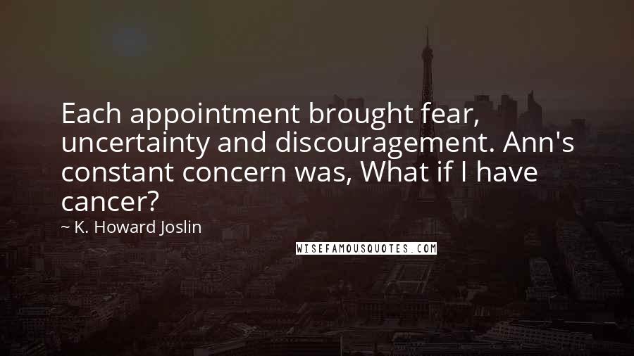 K. Howard Joslin Quotes: Each appointment brought fear, uncertainty and discouragement. Ann's constant concern was, What if I have cancer?