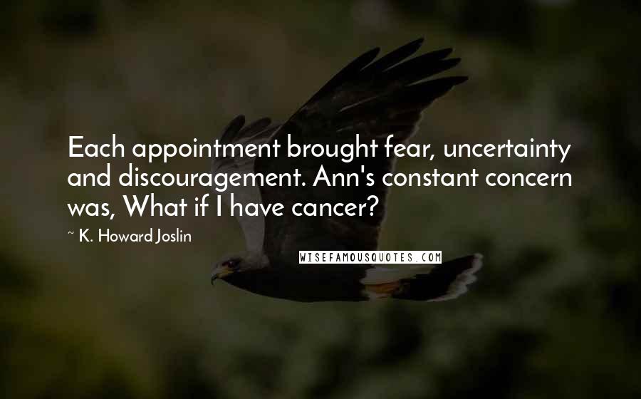 K. Howard Joslin Quotes: Each appointment brought fear, uncertainty and discouragement. Ann's constant concern was, What if I have cancer?