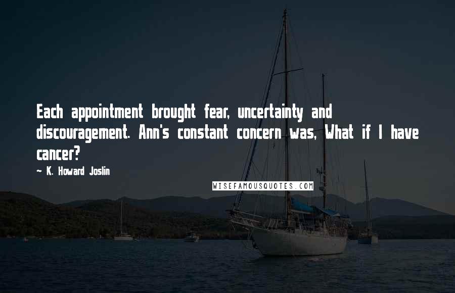 K. Howard Joslin Quotes: Each appointment brought fear, uncertainty and discouragement. Ann's constant concern was, What if I have cancer?