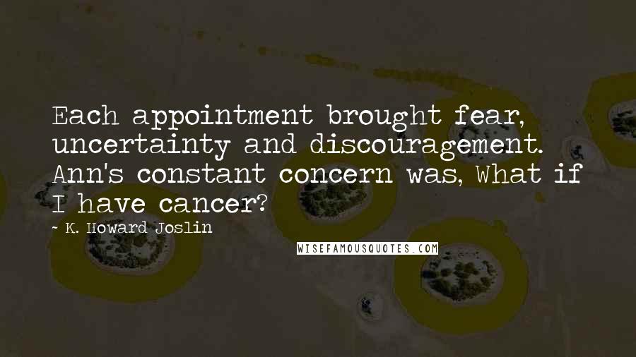 K. Howard Joslin Quotes: Each appointment brought fear, uncertainty and discouragement. Ann's constant concern was, What if I have cancer?