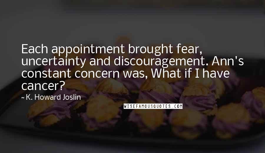 K. Howard Joslin Quotes: Each appointment brought fear, uncertainty and discouragement. Ann's constant concern was, What if I have cancer?