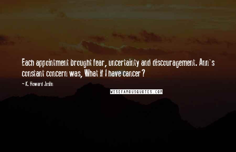 K. Howard Joslin Quotes: Each appointment brought fear, uncertainty and discouragement. Ann's constant concern was, What if I have cancer?