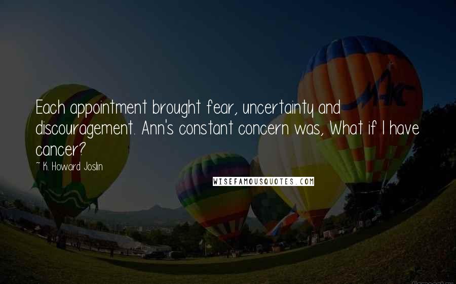 K. Howard Joslin Quotes: Each appointment brought fear, uncertainty and discouragement. Ann's constant concern was, What if I have cancer?