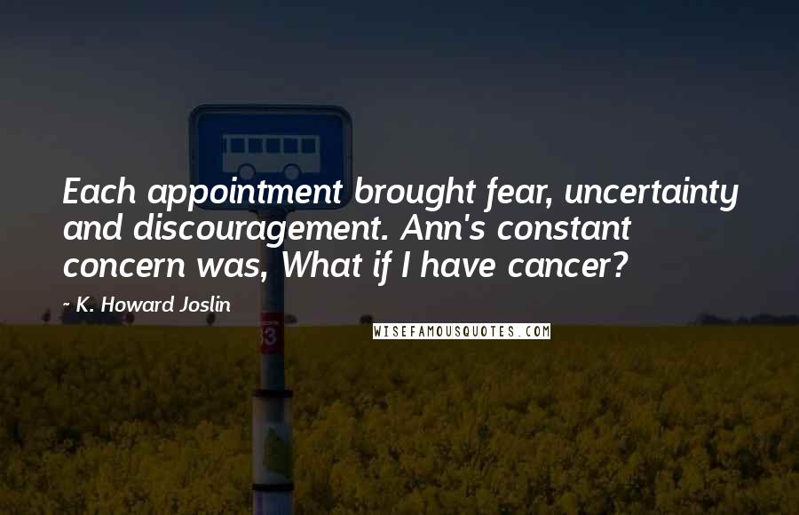 K. Howard Joslin Quotes: Each appointment brought fear, uncertainty and discouragement. Ann's constant concern was, What if I have cancer?