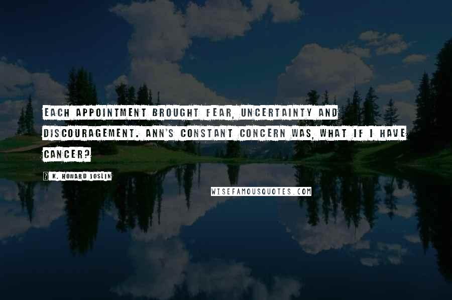 K. Howard Joslin Quotes: Each appointment brought fear, uncertainty and discouragement. Ann's constant concern was, What if I have cancer?