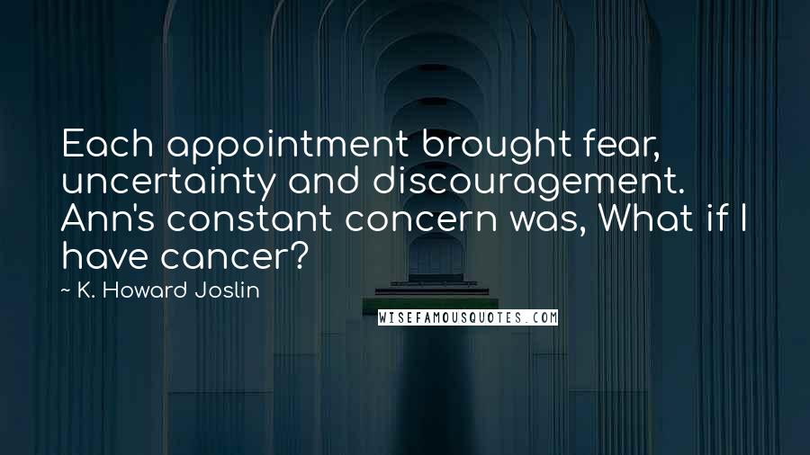 K. Howard Joslin Quotes: Each appointment brought fear, uncertainty and discouragement. Ann's constant concern was, What if I have cancer?