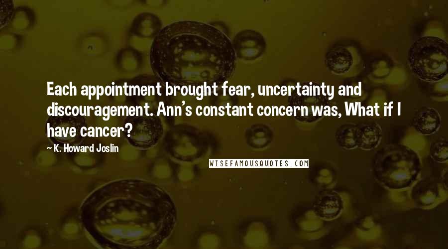 K. Howard Joslin Quotes: Each appointment brought fear, uncertainty and discouragement. Ann's constant concern was, What if I have cancer?
