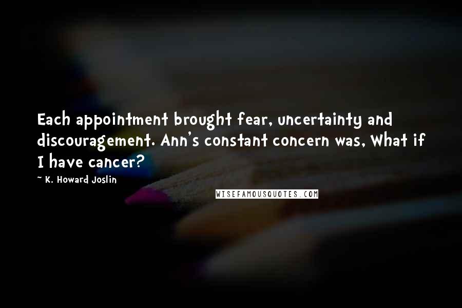 K. Howard Joslin Quotes: Each appointment brought fear, uncertainty and discouragement. Ann's constant concern was, What if I have cancer?