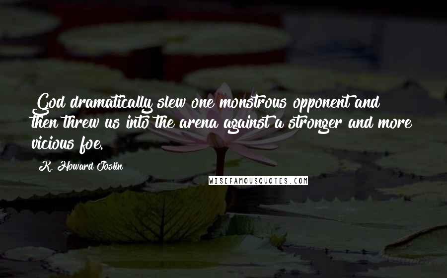 K. Howard Joslin Quotes: God dramatically slew one monstrous opponent and then threw us into the arena against a stronger and more vicious foe.