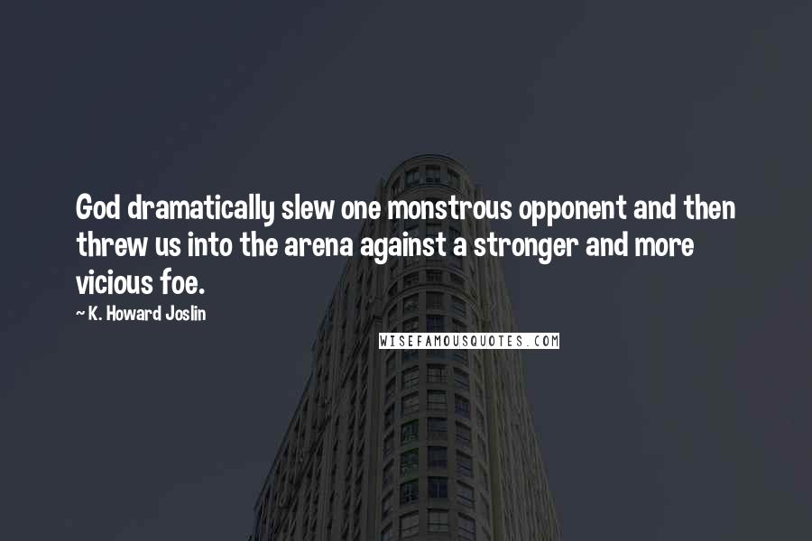 K. Howard Joslin Quotes: God dramatically slew one monstrous opponent and then threw us into the arena against a stronger and more vicious foe.