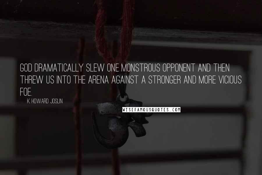 K. Howard Joslin Quotes: God dramatically slew one monstrous opponent and then threw us into the arena against a stronger and more vicious foe.