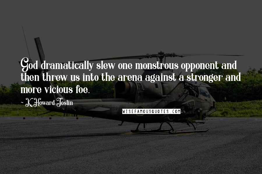 K. Howard Joslin Quotes: God dramatically slew one monstrous opponent and then threw us into the arena against a stronger and more vicious foe.