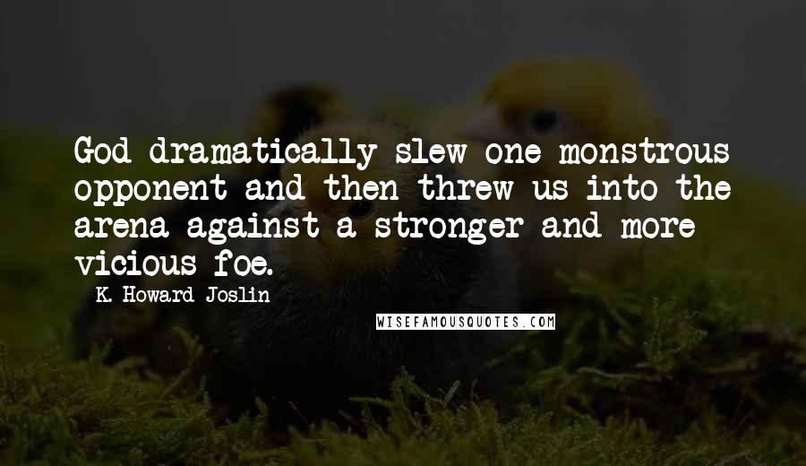 K. Howard Joslin Quotes: God dramatically slew one monstrous opponent and then threw us into the arena against a stronger and more vicious foe.