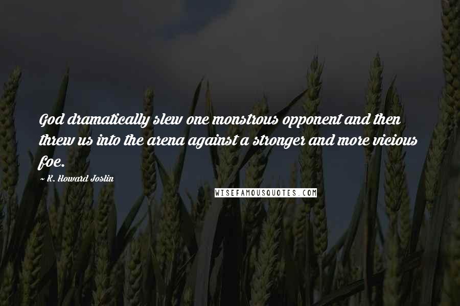 K. Howard Joslin Quotes: God dramatically slew one monstrous opponent and then threw us into the arena against a stronger and more vicious foe.