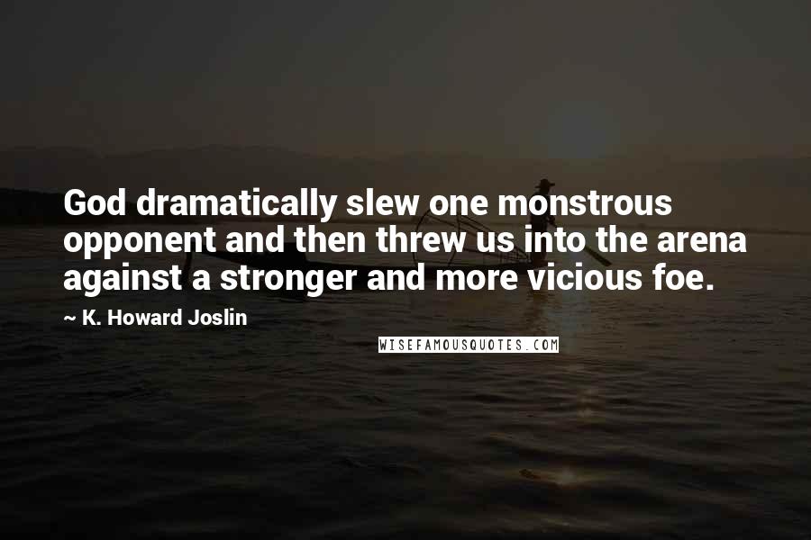 K. Howard Joslin Quotes: God dramatically slew one monstrous opponent and then threw us into the arena against a stronger and more vicious foe.