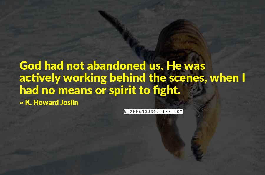 K. Howard Joslin Quotes: God had not abandoned us. He was actively working behind the scenes, when I had no means or spirit to fight.