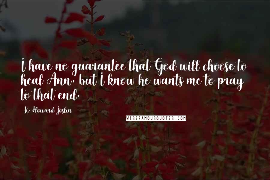 K. Howard Joslin Quotes: I have no guarantee that God will choose to heal Ann, but I know he wants me to pray to that end.