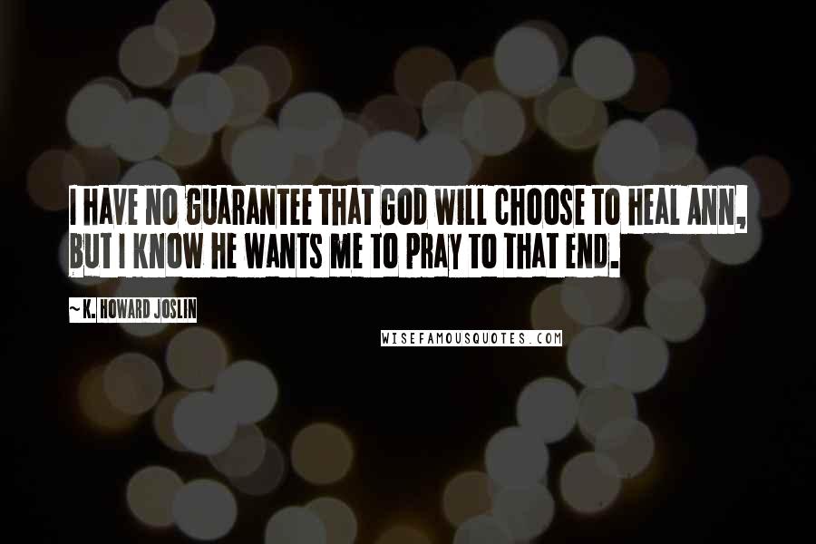 K. Howard Joslin Quotes: I have no guarantee that God will choose to heal Ann, but I know he wants me to pray to that end.