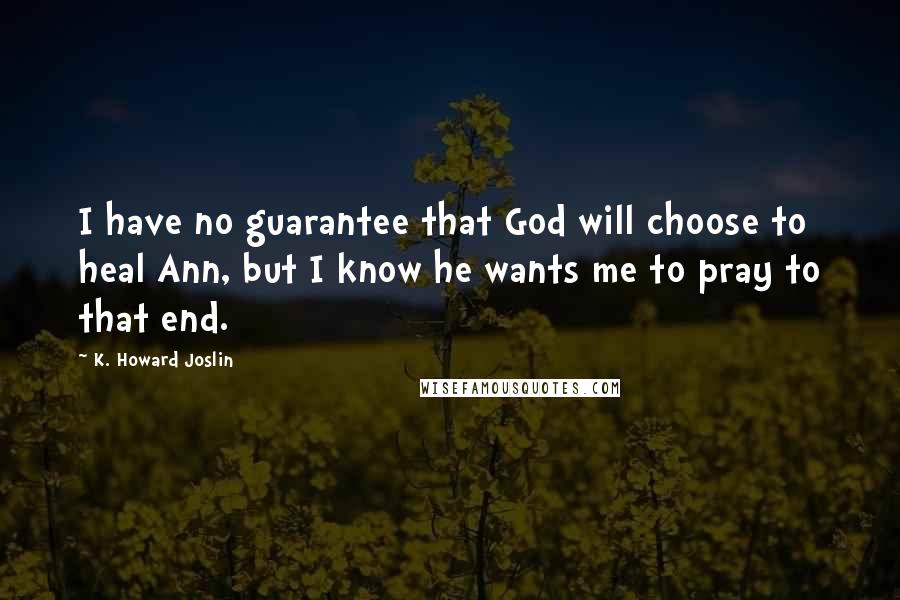 K. Howard Joslin Quotes: I have no guarantee that God will choose to heal Ann, but I know he wants me to pray to that end.