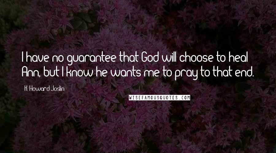 K. Howard Joslin Quotes: I have no guarantee that God will choose to heal Ann, but I know he wants me to pray to that end.