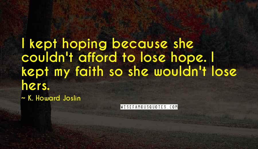 K. Howard Joslin Quotes: I kept hoping because she couldn't afford to lose hope. I kept my faith so she wouldn't lose hers.