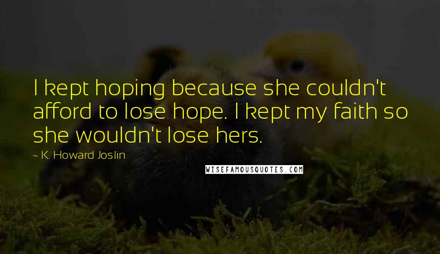 K. Howard Joslin Quotes: I kept hoping because she couldn't afford to lose hope. I kept my faith so she wouldn't lose hers.