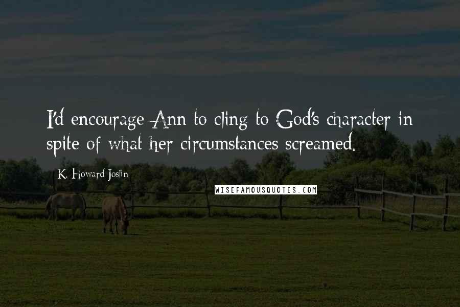 K. Howard Joslin Quotes: I'd encourage Ann to cling to God's character in spite of what her circumstances screamed.