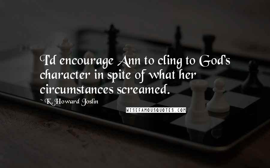 K. Howard Joslin Quotes: I'd encourage Ann to cling to God's character in spite of what her circumstances screamed.