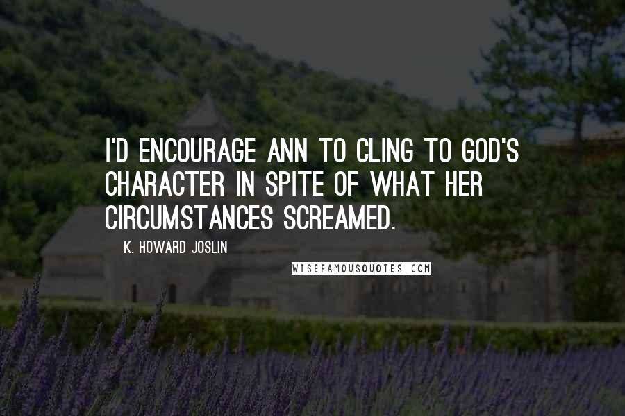 K. Howard Joslin Quotes: I'd encourage Ann to cling to God's character in spite of what her circumstances screamed.