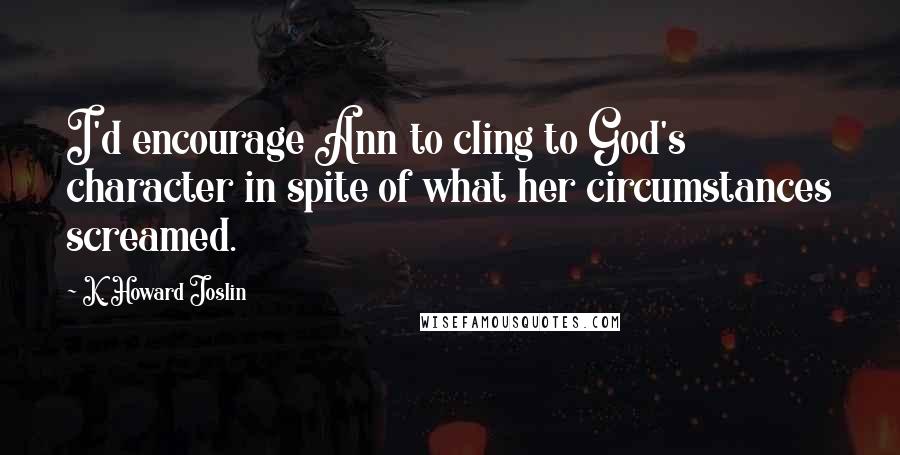 K. Howard Joslin Quotes: I'd encourage Ann to cling to God's character in spite of what her circumstances screamed.