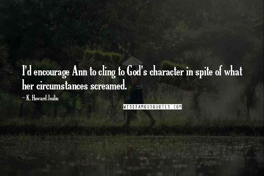 K. Howard Joslin Quotes: I'd encourage Ann to cling to God's character in spite of what her circumstances screamed.