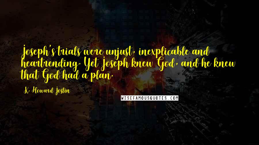 K. Howard Joslin Quotes: Joseph's trials were unjust, inexplicable and heartrending. Yet Joseph knew God, and he knew that God had a plan.