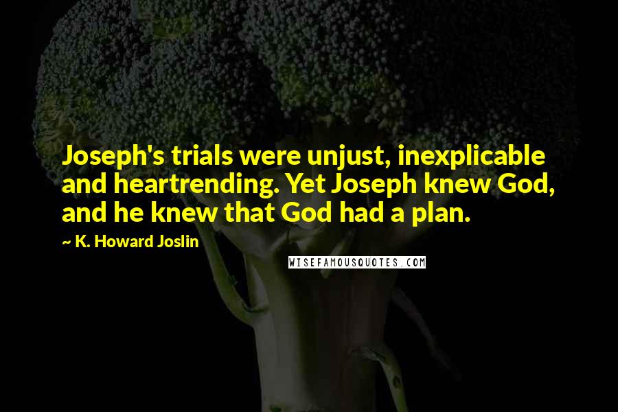 K. Howard Joslin Quotes: Joseph's trials were unjust, inexplicable and heartrending. Yet Joseph knew God, and he knew that God had a plan.