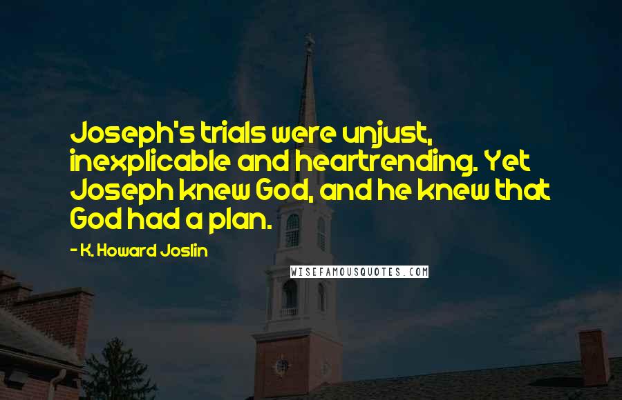 K. Howard Joslin Quotes: Joseph's trials were unjust, inexplicable and heartrending. Yet Joseph knew God, and he knew that God had a plan.