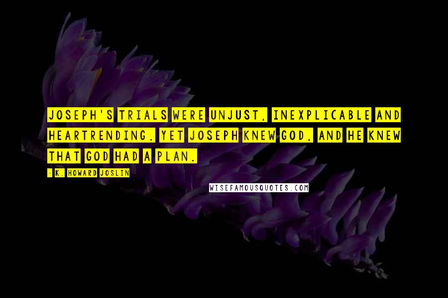 K. Howard Joslin Quotes: Joseph's trials were unjust, inexplicable and heartrending. Yet Joseph knew God, and he knew that God had a plan.