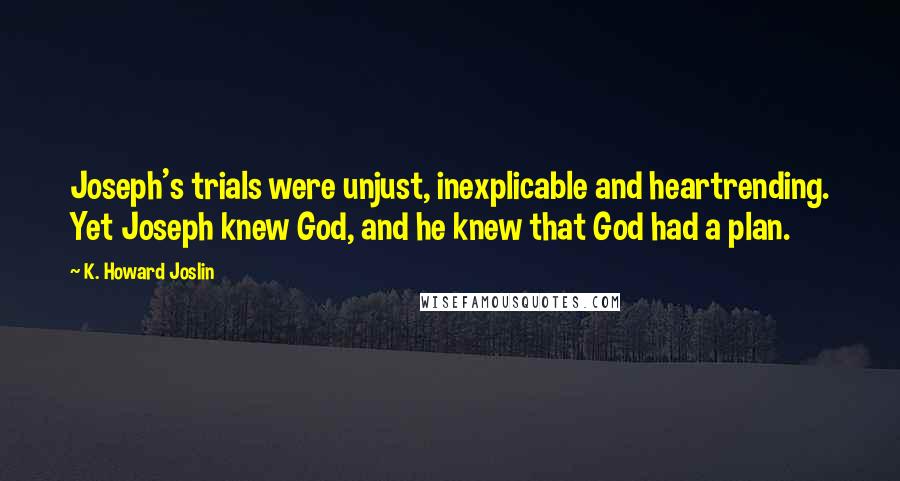 K. Howard Joslin Quotes: Joseph's trials were unjust, inexplicable and heartrending. Yet Joseph knew God, and he knew that God had a plan.