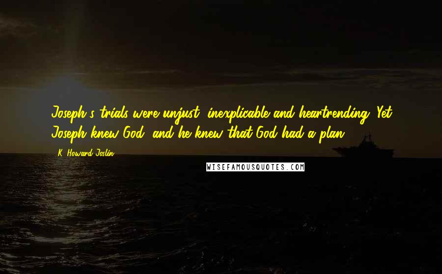 K. Howard Joslin Quotes: Joseph's trials were unjust, inexplicable and heartrending. Yet Joseph knew God, and he knew that God had a plan.