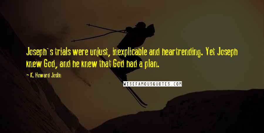 K. Howard Joslin Quotes: Joseph's trials were unjust, inexplicable and heartrending. Yet Joseph knew God, and he knew that God had a plan.